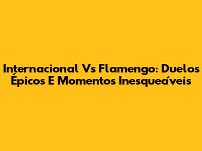 Internacional Vs Flamengo: Duelos Épicos E Momentos Inesquecíveis