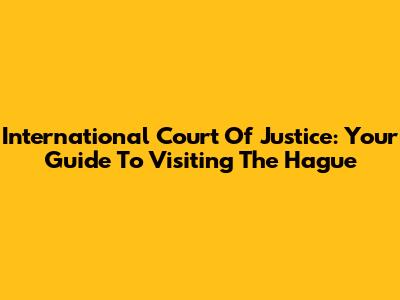 International Court Of Justice: Your Guide To Visiting The Hague