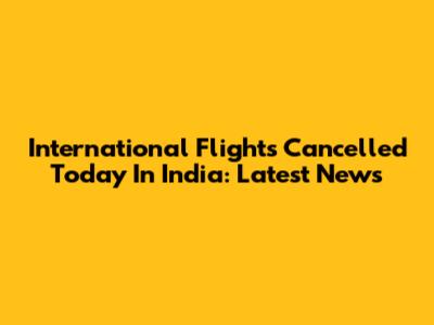 International Flights Cancelled Today In India: Latest News