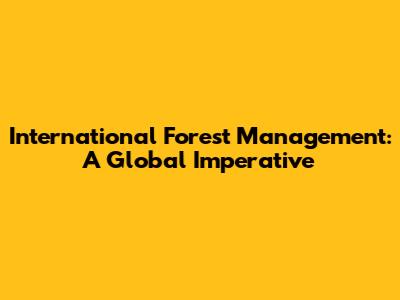International Forest Management: A Global Imperative