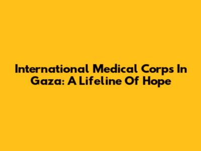 International Medical Corps In Gaza: A Lifeline Of Hope