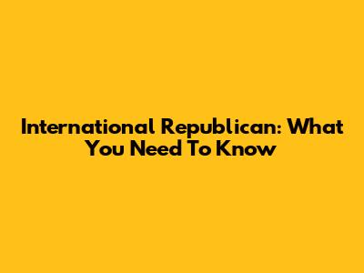 International Republican: What You Need To Know