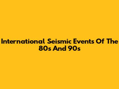International Seismic Events Of The 80s And 90s