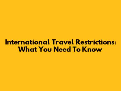 International Travel Restrictions: What You Need To Know