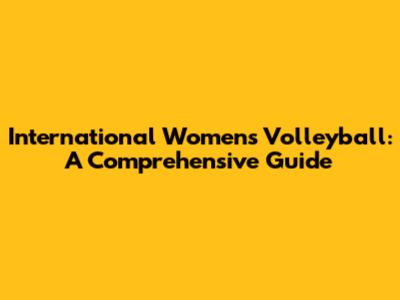 International Women's Volleyball: A Comprehensive Guide