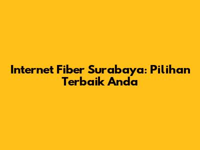Internet Fiber Surabaya: Pilihan Terbaik Anda