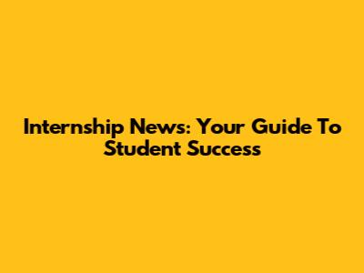 Internship News: Your Guide To Student Success