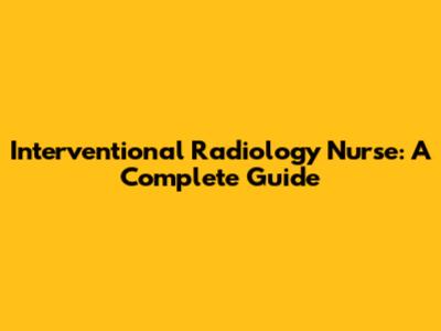 Interventional Radiology Nurse: A Complete Guide