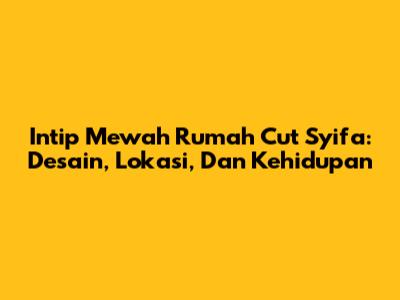 Intip Mewah Rumah Cut Syifa: Desain, Lokasi, Dan Kehidupan