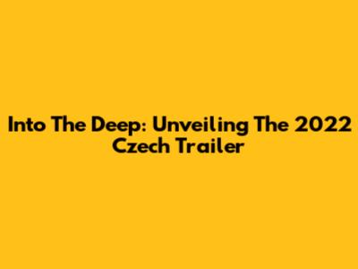 Into The Deep: Unveiling The 2022 Czech Trailer
