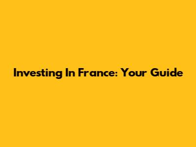 Investing In France: Your Guide