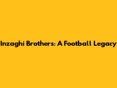 Inzaghi Brothers: A Football Legacy
