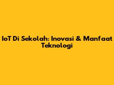 IoT Di Sekolah: Inovasi & Manfaat Teknologi
