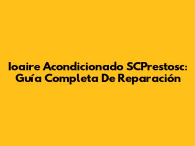 Ioaire Acondicionado SCPrestosc: Guía Completa De Reparación