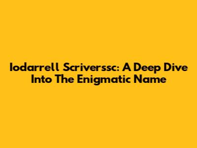 Iodarrell Scriverssc: A Deep Dive Into The Enigmatic Name
