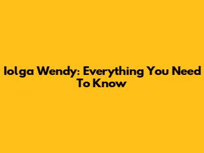 Iolga Wendy: Everything You Need To Know