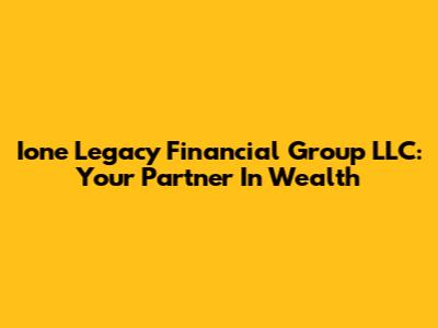 Ione Legacy Financial Group LLC: Your Partner In Wealth