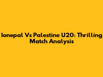 Ionepal Vs Palestine U20: Thrilling Match Analysis
