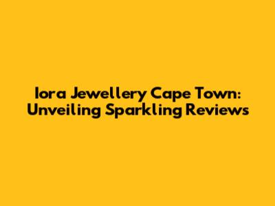 Iora Jewellery Cape Town: Unveiling Sparkling Reviews