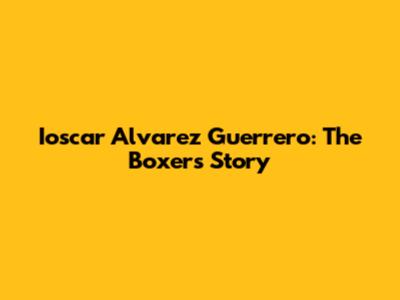 Ioscar Alvarez Guerrero: The Boxer's Story
