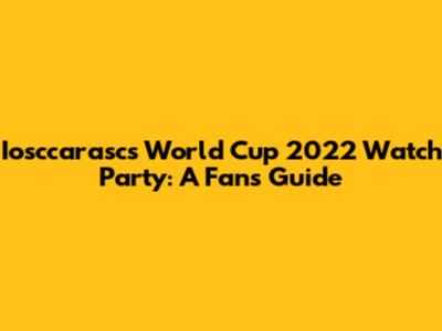 Iosccarasc's World Cup 2022 Watch Party: A Fan's Guide
