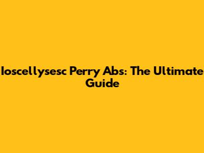 Ioscellysesc Perry Abs: The Ultimate Guide
