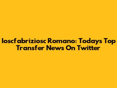 Ioscfabriziosc Romano: Today's Top Transfer News On Twitter