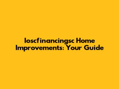 Ioscfinancingsc Home Improvements: Your Guide