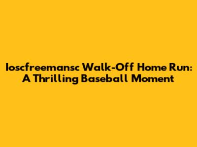 Ioscfreemansc Walk-Off Home Run: A Thrilling Baseball Moment