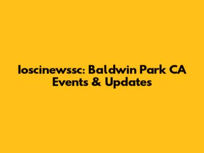 Ioscinewssc: Baldwin Park CA Events & Updates