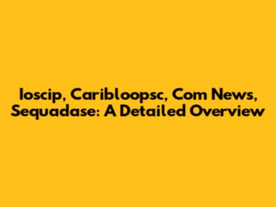 Ioscip, Caribloopsc, Com News, Sequadase: A Detailed Overview