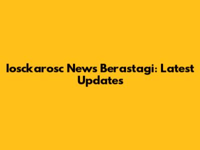 Iosckarosc News Berastagi: Latest Updates