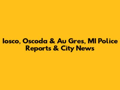 Iosco, Oscoda & Au Gres, MI Police Reports & City News