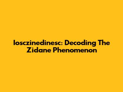 Iosczinedinesc: Decoding The Zidane Phenomenon