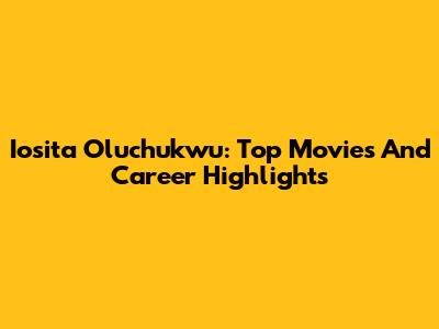 Iosita Oluchukwu: Top Movies And Career Highlights