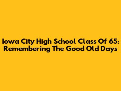 Iowa City High School Class Of '65: Remembering The Good Old Days