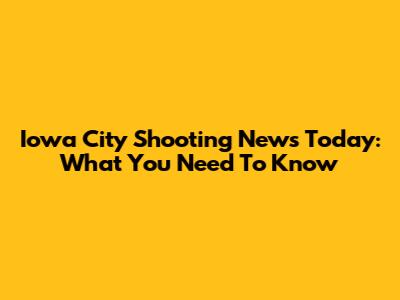 Iowa City Shooting News Today: What You Need To Know