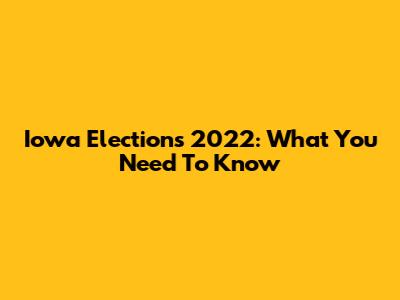 Iowa Elections 2022: What You Need To Know