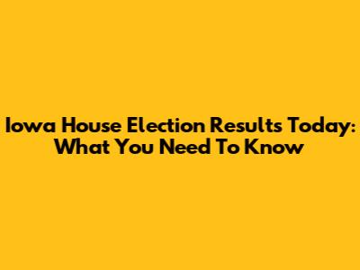 Iowa House Election Results Today: What You Need To Know