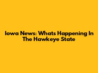 Iowa News: What's Happening In The Hawkeye State