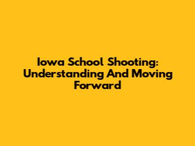 Iowa School Shooting: Understanding And Moving Forward
