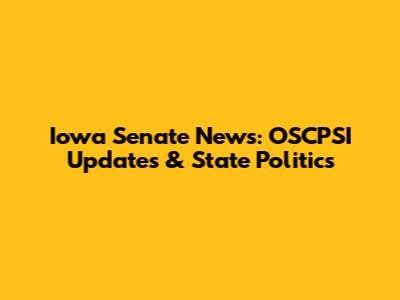 Iowa Senate News: OSCPSI Updates & State Politics
