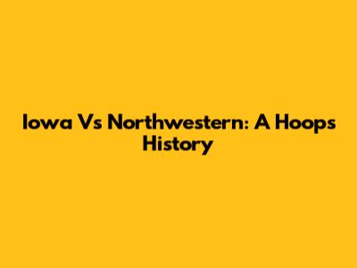 Iowa Vs Northwestern: A Hoops History