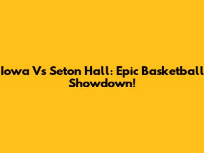 Iowa Vs Seton Hall: Epic Basketball Showdown!