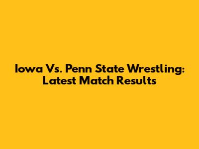 Iowa Vs. Penn State Wrestling: Latest Match Results