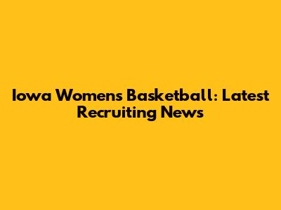 Iowa Women's Basketball: Latest Recruiting News