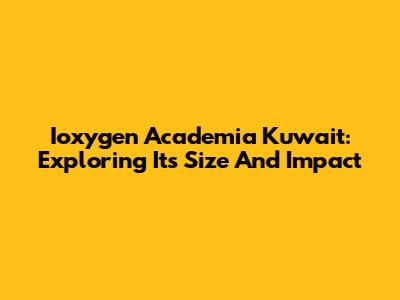 Ioxygen Academia Kuwait: Exploring Its Size And Impact
