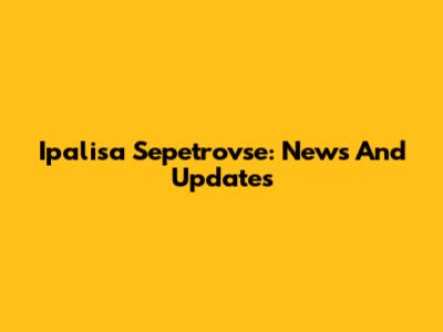 Ipalisa Sepetrovse: News And Updates