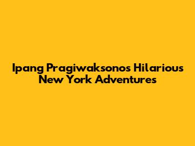 Ipang Pragiwaksono's Hilarious New York Adventures