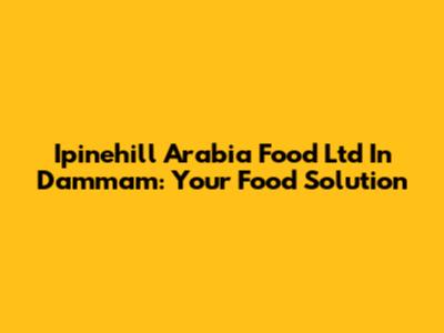 Ipinehill Arabia Food Ltd In Dammam: Your Food Solution